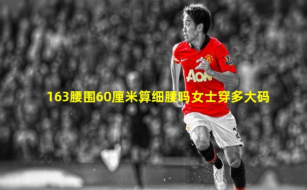 163腰围60厘米算细腰吗女士穿多大码