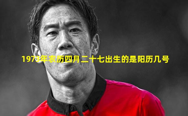1973年农历四月二十七出生的是阳历几号
