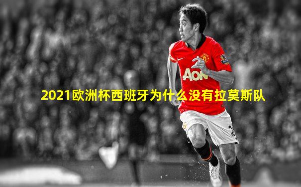 2021欧洲杯西班牙为什么没有拉莫斯队