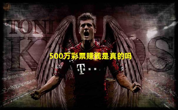500万彩票赚钱是真的吗