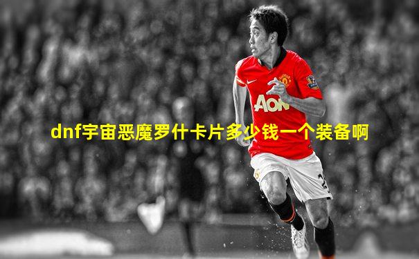 dnf宇宙恶魔罗什卡片多少钱一个装备啊