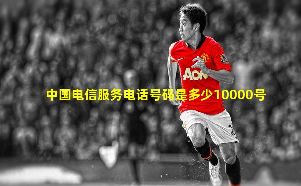 中国电信服务电话号码是多少10000号