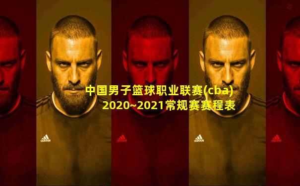 中国男子篮球职业联赛(cba)2020~2021常规赛赛程表