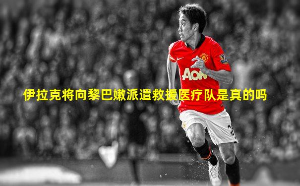 伊拉克将向黎巴嫩派遣救援医疗队是真的吗