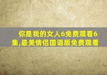 你是我的女人6免费观看6集,最美情侣国语版免费观看