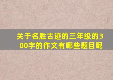 关于名胜古迹的三年级的300字的作文有哪些题目呢