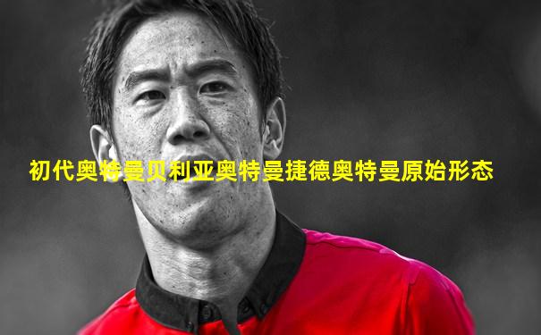 初代奥特曼贝利亚奥特曼捷德奥特曼原始形态