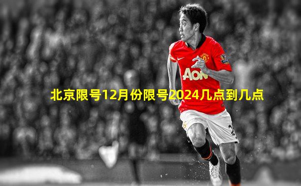 北京限号12月份限号2024几点到几点