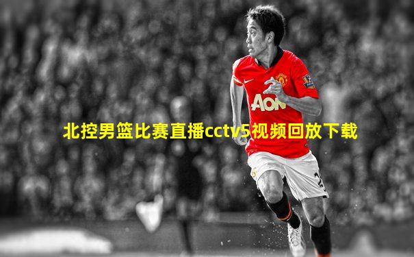 北控男篮比赛直播cctv5视频回放下载