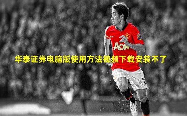 华泰证券电脑版使用方法视频下载安装不了