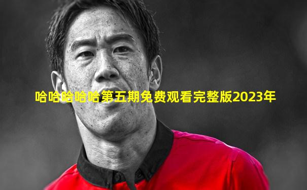 哈哈哈哈哈第五期免费观看完整版2023年