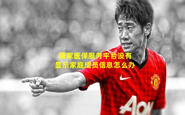 国家医保服务平台没有显示家庭成员信息怎么办