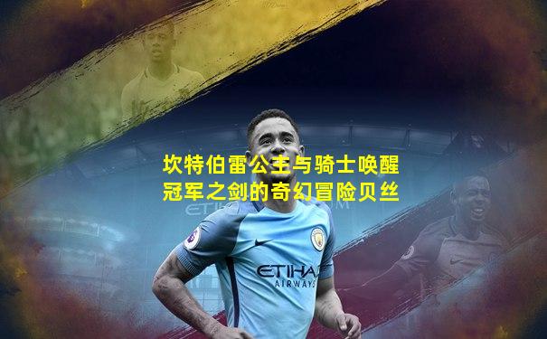 坎特伯雷公主与骑士唤醒冠军之剑的奇幻冒险贝丝