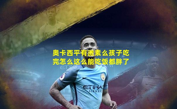 奥卡西平有激素么孩子吃完怎么这么能吃饭都胖了