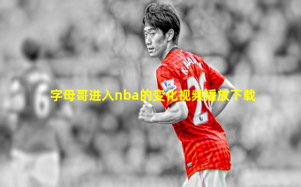 字母哥进入nba的变化视频播放下载