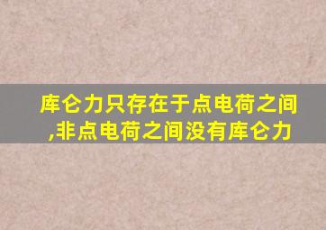 库仑力只存在于点电荷之间,非点电荷之间没有库仑力