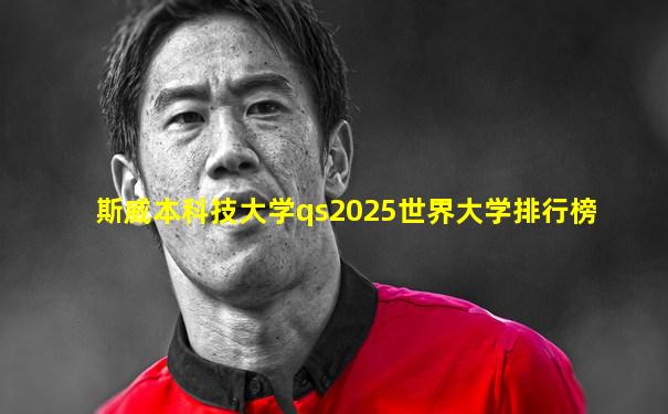 斯威本科技大学qs2025世界大学排行榜