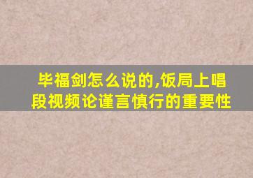 毕福剑怎么说的,饭局上唱段视频论谨言慎行的重要性