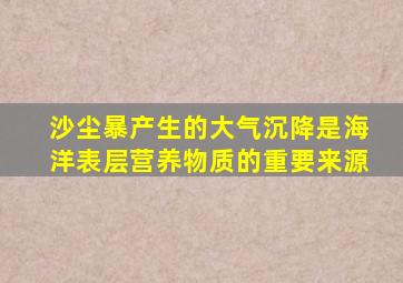 沙尘暴产生的大气沉降是海洋表层营养物质的重要来源