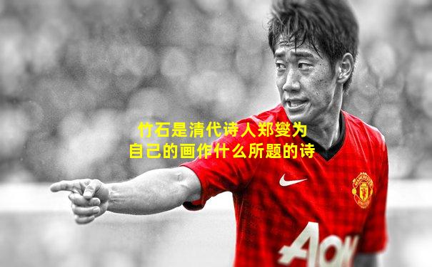 竹石是清代诗人郑燮为自己的画作什么所题的诗