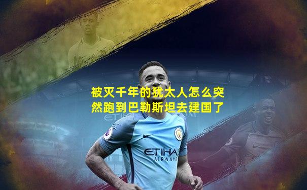 被灭千年的犹太人怎么突然跑到巴勒斯坦去建国了