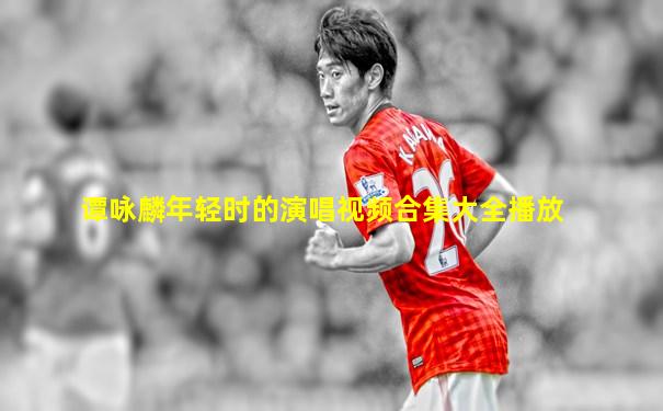 谭咏麟年轻时的演唱视频合集大全播放