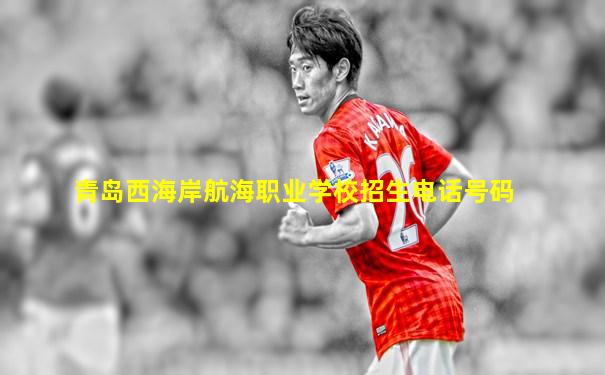 青岛西海岸航海职业学校招生电话号码