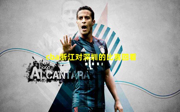 cba浙江对深圳的比赛回看