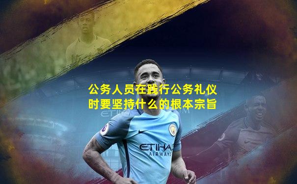 公务人员在践行公务礼仪时要坚持什么的根本宗旨