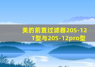 美的前置过滤器20S-12T型与20S-12pro型