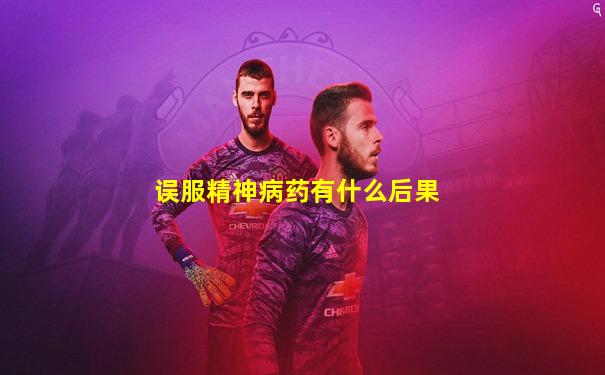 误服精神病药有什么后果